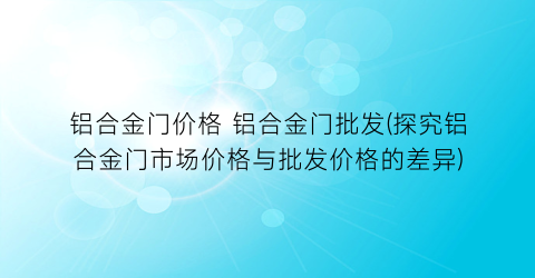 铝合金门价格 铝合金门批发(探究铝合金门市场价格与批发价格的差异)